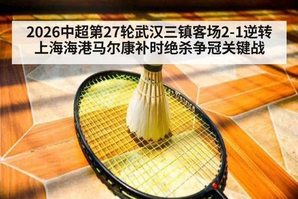 2026中超第27轮武汉三镇客场2-1逆转上海海港马尔康补时绝杀争冠关键战