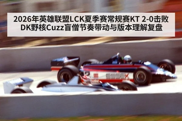 2026年英雄联盟LCK夏季赛常规赛KT 2-0击败DK野核Cuzz盲僧节奏带动与版本理解复盘