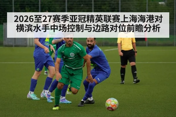 2026至27赛季亚冠精英联赛上海海港对横滨水手中场控制与边路对位前瞻分析 | jiuyou game