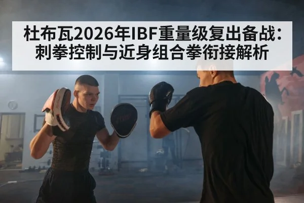 杜布瓦2026年IBF重量级复出备战：刺拳控制与近身组合拳衔接解析（jiuyou game）