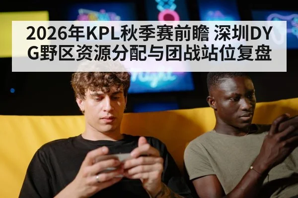 2026年KPL秋季赛前瞻 深圳DYG野区资源分配与团战站位复盘（jiuyou game）