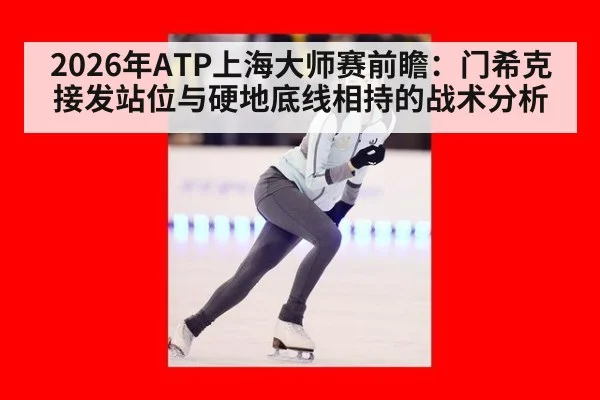 2026年ATP上海大师赛前瞻：门希克接发站位与硬地底线相持的战术分析（jiuyou game）
