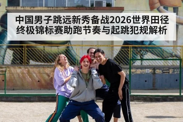 中国男子跳远新秀备战2026世界田径终极锦标赛助跑节奏与起跳犯规解析（jiuyou game）